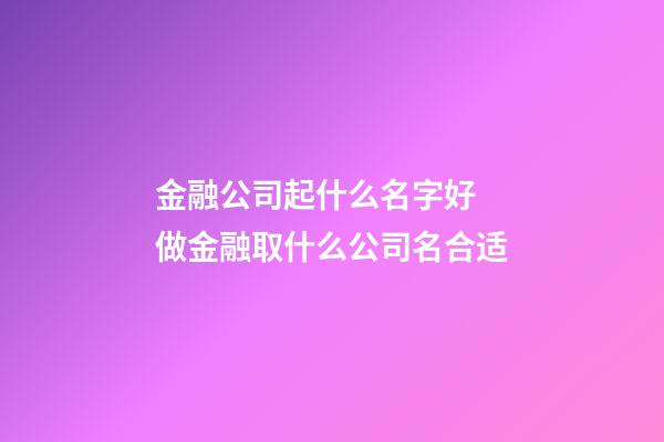 金融公司起什么名字好 做金融取什么公司名合适-第1张-公司起名-玄机派